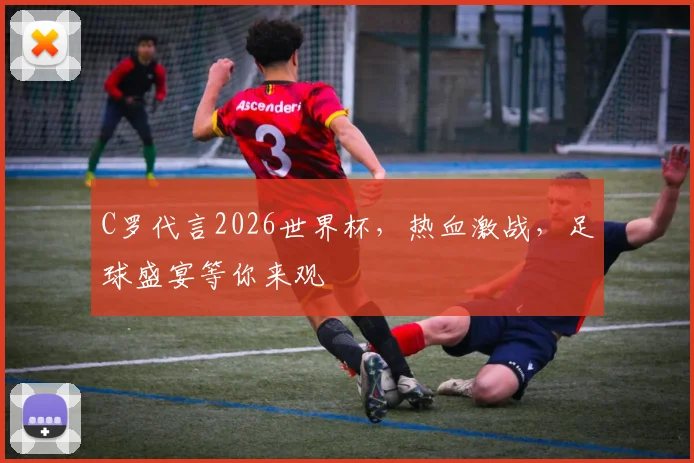 C罗代言2026世界杯，热血激战，足球盛宴等你来观
