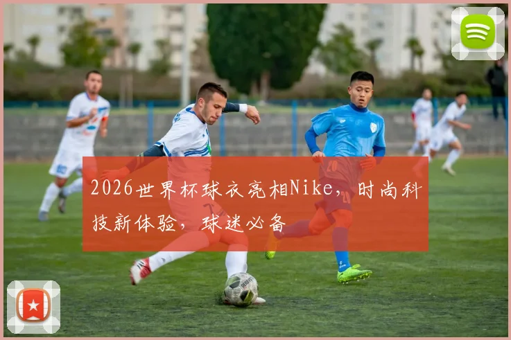 2026世界杯球衣亮相Nike，时尚科技新体验，球迷必备