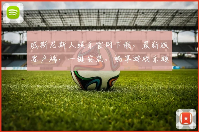 威斯尼斯人娱乐官网下载，最新版客户端，一键安装，畅享游戏乐趣，快来体验