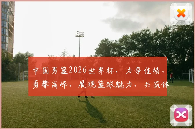 中国男篮2026世界杯，力争佳绩，勇攀高峰，展现篮球魅力，共筑体育梦想。