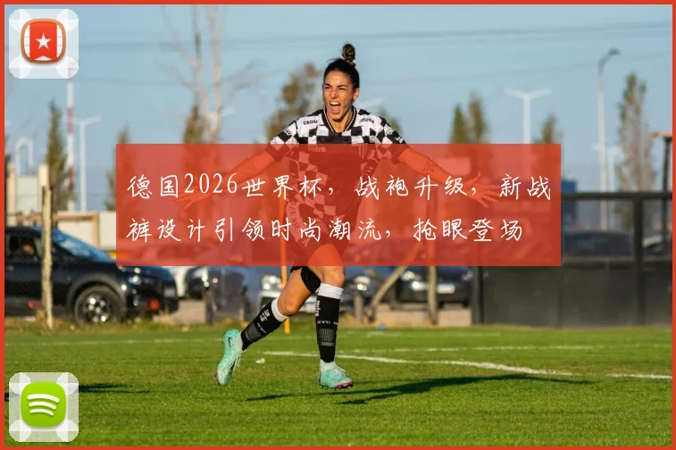 德国2026世界杯，战袍升级，新战裤设计引领时尚潮流，抢眼登场