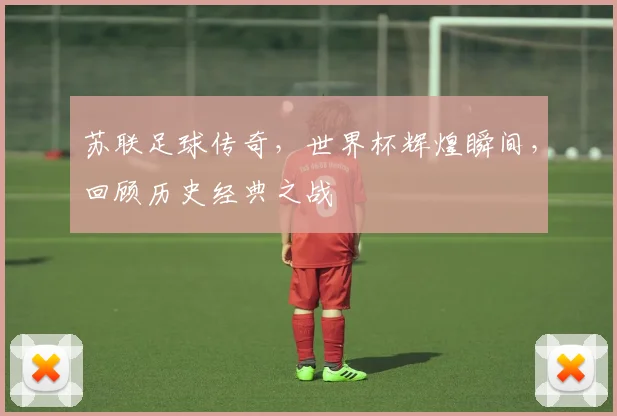 苏联足球传奇，世界杯辉煌瞬间，回顾历史经典之战
