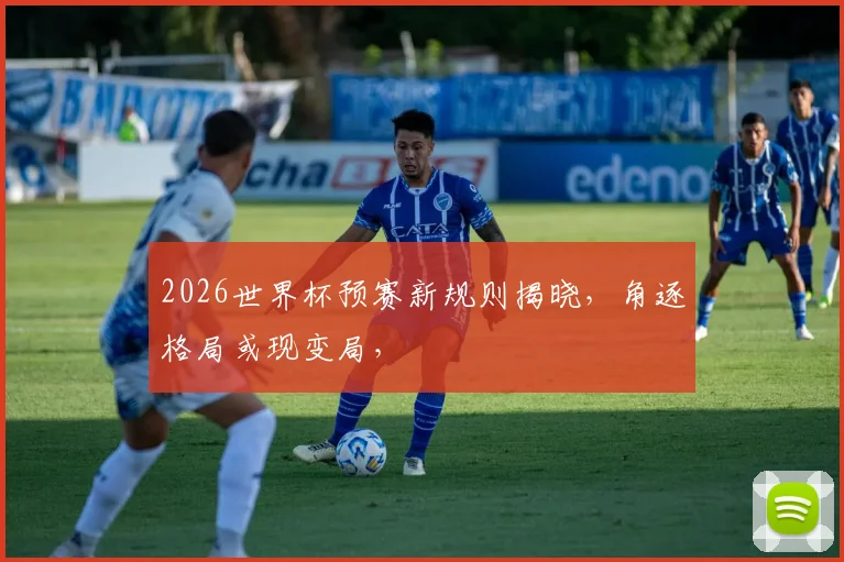 2026世界杯预赛新规则揭晓，角逐格局或现变局，