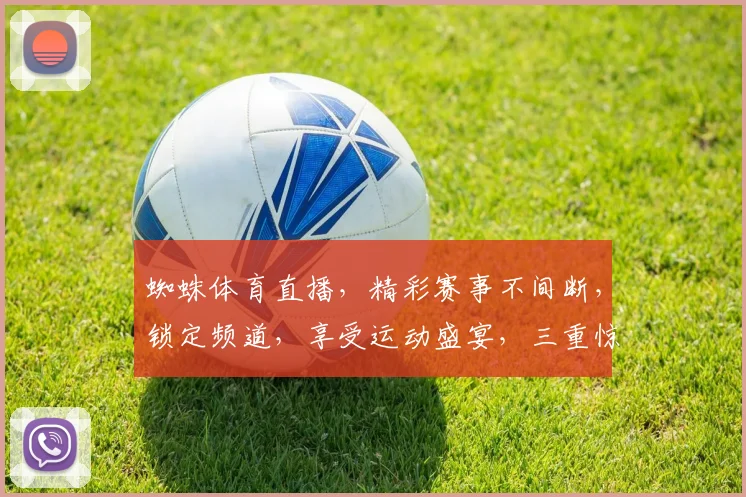 蜘蛛体育直播，精彩赛事不间断，锁定频道，享受运动盛宴，三重惊喜等你来