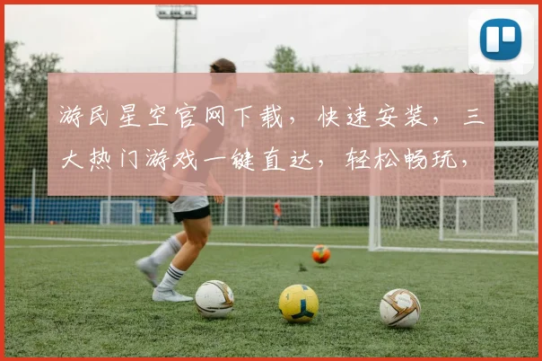 游民星空官网下载，快速安装，三大热门游戏一键直达，轻松畅玩，体验无限
