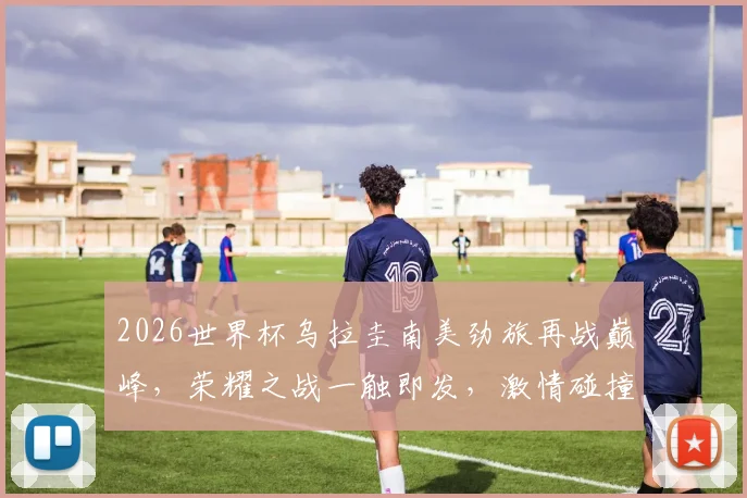 2026世界杯乌拉圭南美劲旅再战巅峰，荣耀之战一触即发，激情碰撞