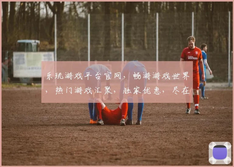 乐玩游戏平台官网，畅游游戏世界，热门游戏汇聚，独家优惠，尽在乐游，畅玩不停