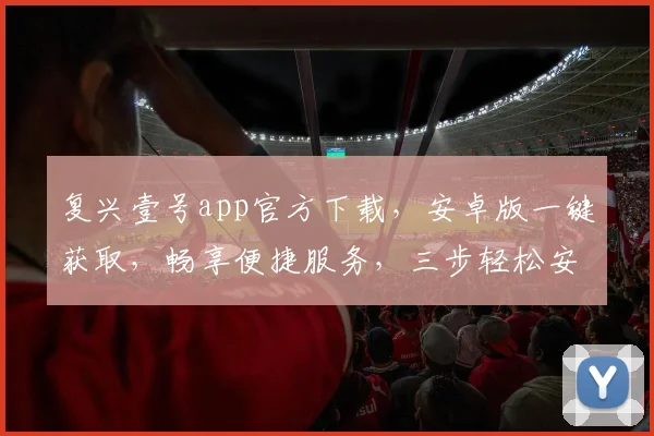 复兴壹号app官方下载，安卓版一键获取，畅享便捷服务，三步轻松安装，体验非凡