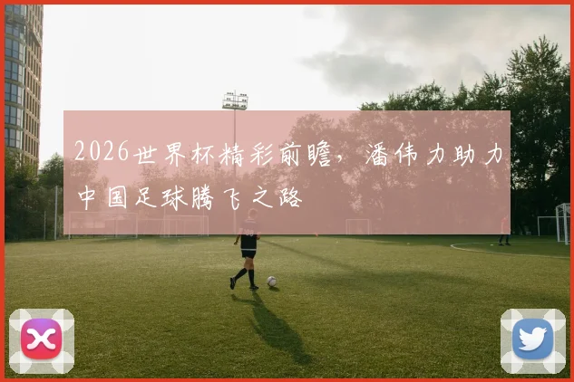 2026世界杯精彩前瞻，潘伟力助力中国足球腾飞之路