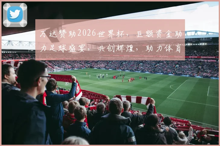 万达赞助2026世界杯，巨额资金助力足球盛宴，共创辉煌，助力体育事业腾飞