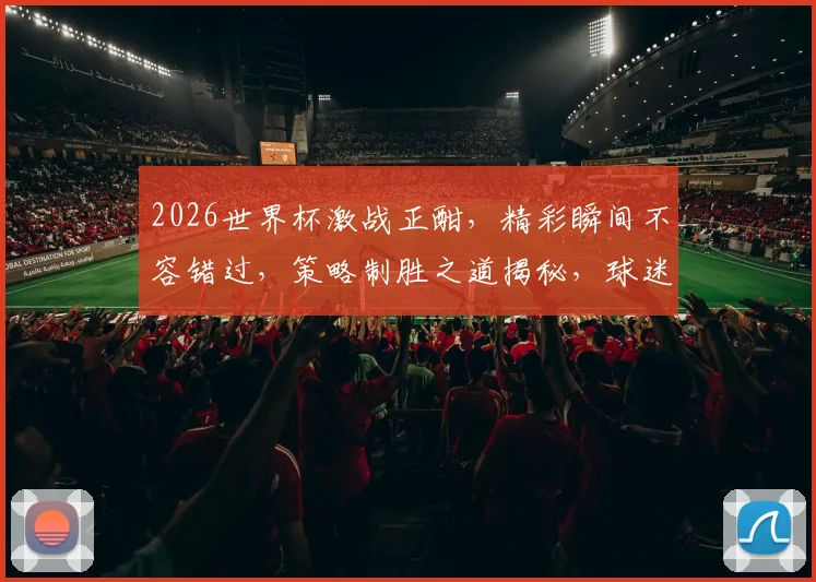 2026世界杯激战正酣，精彩瞬间不容错过，策略制胜之道揭秘，球迷必看