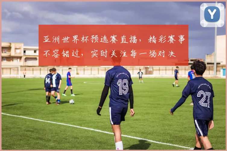 亚洲世界杯预选赛直播，精彩赛事不容错过，实时关注每一场对决