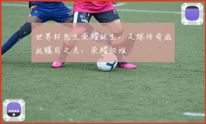 世界杯先生荣耀诞生，足球传奇成就瞩目之光，荣耀归谁
