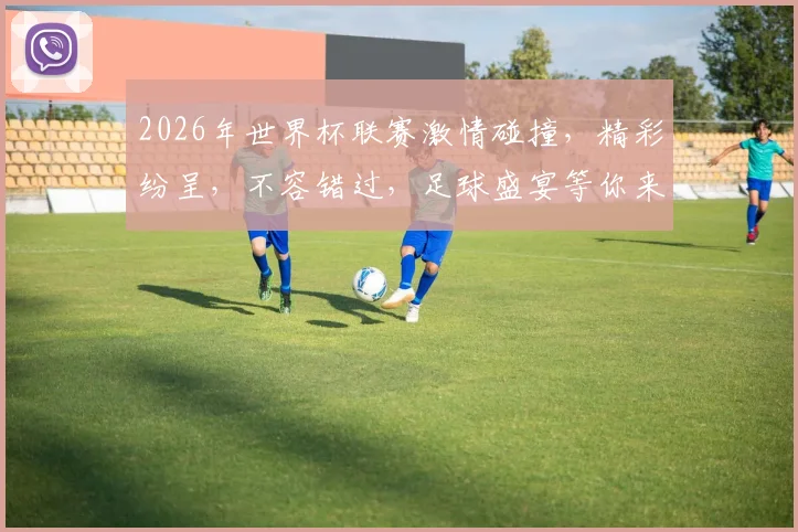 2026年世界杯联赛激情碰撞，精彩纷呈，不容错过，足球盛宴等你来