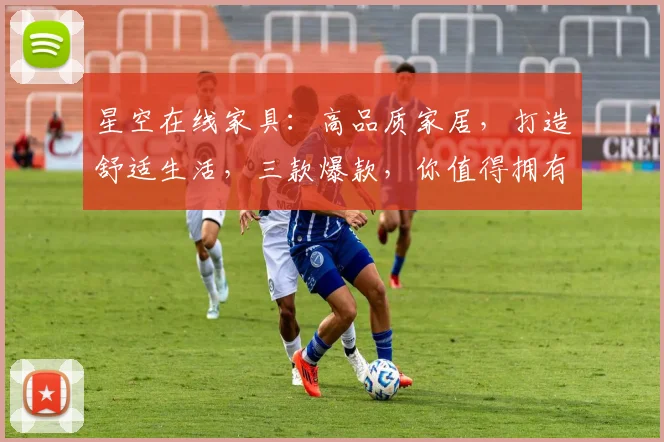 星空在线家具：高品质家居，打造舒适生活，三款爆款，你值得拥有，惊喜不断