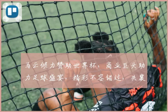马云倾力赞助世界杯，商业巨头助力足球盛宴，精彩不容错过，共襄盛举