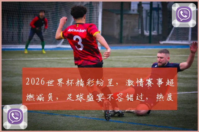 2026世界杯精彩纷呈，激情赛事超燃减负，足球盛宴不容错过，热度飙升